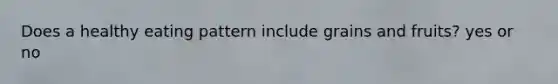 Does a healthy eating pattern include grains and fruits? yes or no