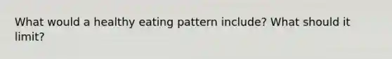 What would a healthy eating pattern include? What should it limit?