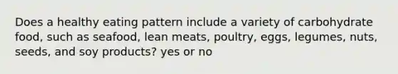 Does a healthy eating pattern include a variety of carbohydrate food, such as seafood, lean meats, poultry, eggs, legumes, nuts, seeds, and soy products? yes or no