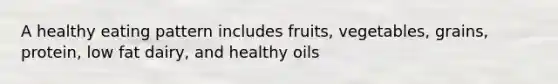 A healthy eating pattern includes fruits, vegetables, grains, protein, low fat dairy, and healthy oils