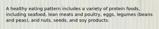 A healthy eating pattern includes a variety of protein foods, including seafood, lean meats and poultry, eggs, legumes (beans and peas), and nuts, seeds, and soy products.