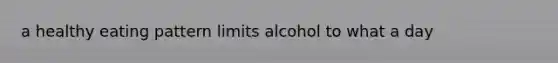 a healthy eating pattern limits alcohol to what a day