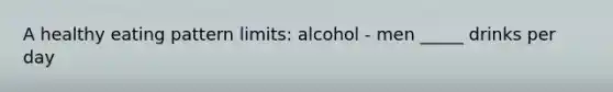 A healthy eating pattern limits: alcohol - men _____ drinks per day