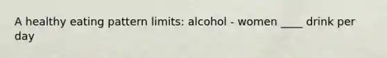 A healthy eating pattern limits: alcohol - women ____ drink per day