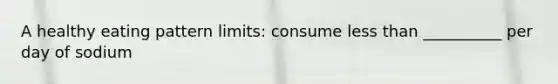 A healthy eating pattern limits: consume less than __________ per day of sodium