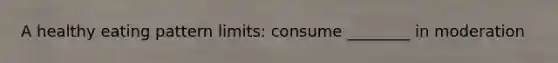 A healthy eating pattern limits: consume ________ in moderation