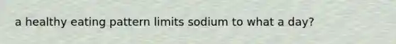 a healthy eating pattern limits sodium to what a day?