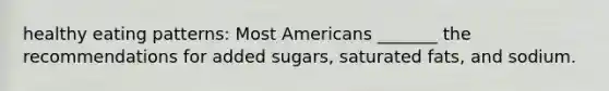 healthy eating patterns: Most Americans _______ the recommendations for added sugars, saturated fats, and sodium.