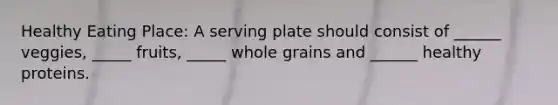 Healthy Eating Place: A serving plate should consist of ______ veggies, _____ fruits, _____ whole grains and ______ healthy proteins.