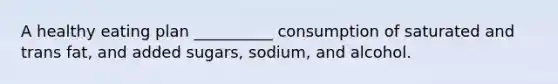 A healthy eating plan __________ consumption of saturated and trans fat, and added sugars, sodium, and alcohol.