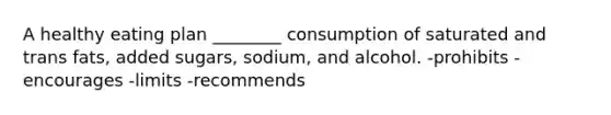 A healthy eating plan ________ consumption of saturated and trans fats, added sugars, sodium, and alcohol. -prohibits -encourages -limits -recommends