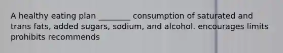 A healthy eating plan ________ consumption of saturated and trans fats, added sugars, sodium, and alcohol. encourages limits prohibits recommends