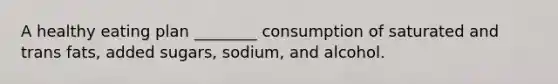 A healthy eating plan ________ consumption of saturated and trans fats, added sugars, sodium, and alcohol.