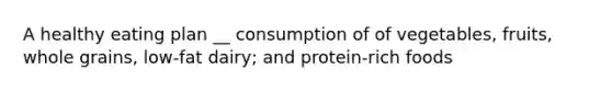 A healthy eating plan __ consumption of of vegetables, fruits, whole grains, low-fat dairy; and protein-rich foods