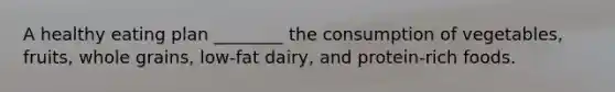 A healthy eating plan ________ the consumption of vegetables, fruits, whole grains, low-fat dairy, and protein-rich foods.