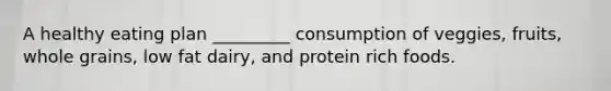 A healthy eating plan _________ consumption of veggies, fruits, whole grains, low fat dairy, and protein rich foods.