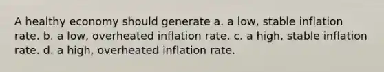 A healthy economy should generate a. a low, stable inflation rate. b. a low, overheated inflation rate. c. a high, stable inflation rate. d. a high, overheated inflation rate.