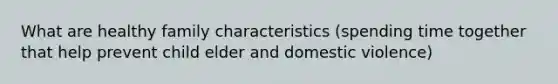 What are healthy family characteristics (spending time together that help prevent child elder and domestic violence)