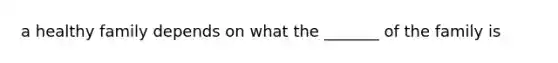 a healthy family depends on what the _______ of the family is