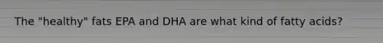 The "healthy" fats EPA and DHA are what kind of fatty acids?