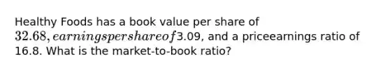 Healthy Foods has a book value per share of 32.68, earnings per share of3.09, and a priceearnings ratio of 16.8. What is the market-to-book ratio?