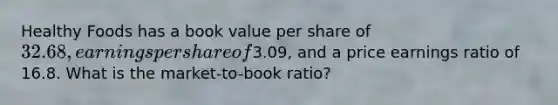 Healthy Foods has a book value per share of 32.68, earnings per share of3.09, and a price earnings ratio of 16.8. What is the market-to-book ratio?