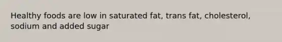 Healthy foods are low in saturated fat, trans fat, cholesterol, sodium and added sugar