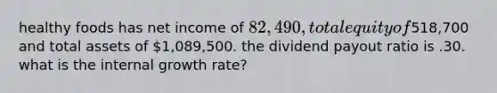 healthy foods has net income of 82,490, total equity of518,700 and total assets of 1,089,500. the dividend payout ratio is .30. what is the internal growth rate?