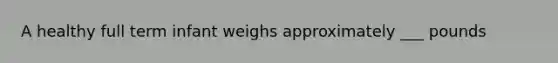 A healthy full term infant weighs approximately ___ pounds