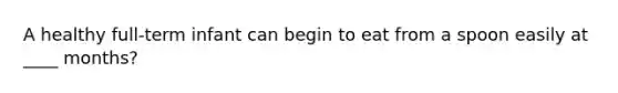 A healthy full-term infant can begin to eat from a spoon easily at ____ months?