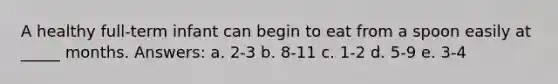 ​A healthy full-term infant can begin to eat from a spoon easily at _____ months. Answers: a. ​2-3 b. ​8-11 c. ​1-2 d. ​5-9 e. ​3-4