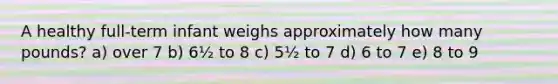 A healthy full-term infant weighs approximately how many pounds? a) over 7 b) 6½ to 8 c) 5½ to 7 d) 6 to 7 e) 8 to 9