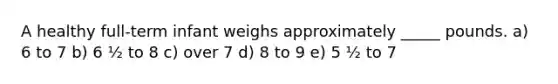 A healthy full-term infant weighs approximately _____ pounds. a) 6 to 7 b) 6 ½ to 8 c) over 7 d) 8 to 9 e) 5 ½ to 7