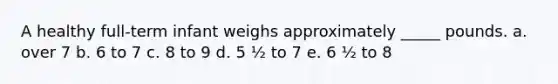 A healthy full-term infant weighs approximately _____ pounds. a. over 7 b. 6 to 7 c. 8 to 9 d. 5 ½ to 7 e. 6 ½ to 8