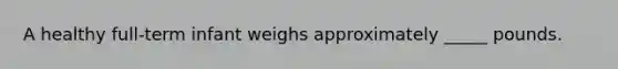 A healthy full-term infant weighs approximately _____ pounds.