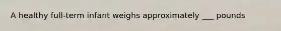 A healthy full-term infant weighs approximately ___ pounds