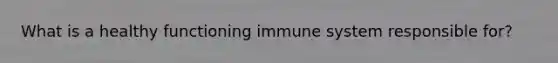 What is a healthy functioning immune system responsible for?