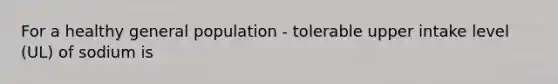 For a healthy general population - tolerable upper intake level (UL) of sodium is