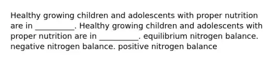 Healthy growing children and adolescents with proper nutrition are in __________. Healthy growing children and adolescents with proper nutrition are in __________. equilibrium nitrogen balance. negative nitrogen balance. positive nitrogen balance