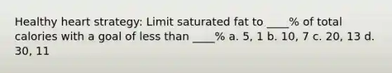 Healthy heart strategy: Limit saturated fat to ____% of total calories with a goal of less than ____% a. 5, 1 b. 10, 7 c. 20, 13 d. 30, 11