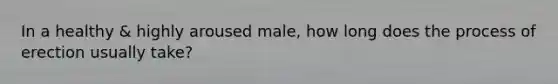 In a healthy & highly aroused male, how long does the process of erection usually take?