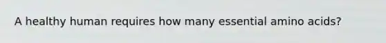 A healthy human requires how many essential amino acids?