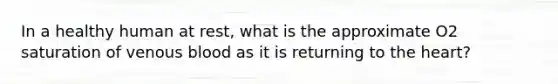 In a healthy human at rest, what is the approximate O2 saturation of venous blood as it is returning to the heart?