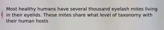 Most healthy humans have several thousand eyelash mites living in their eyelids. These mites share what level of taxonomy with their human hosts