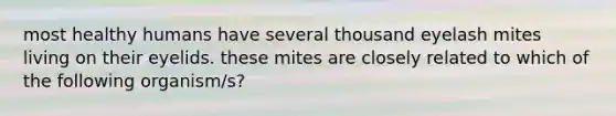 most healthy humans have several thousand eyelash mites living on their eyelids. these mites are closely related to which of the following organism/s?