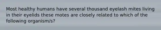 Most healthy humans have several thousand eyelash mites living in their eyelids these motes are closely related to which of the following organism/s?