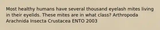 Most healthy humans have several thousand eyelash mites living in their eyelids. These mites are in what class? Arthropoda Arachnida Insecta Crustacea ENTO 2003