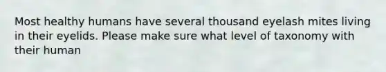Most healthy humans have several thousand eyelash mites living in their eyelids. Please make sure what level of taxonomy with their human