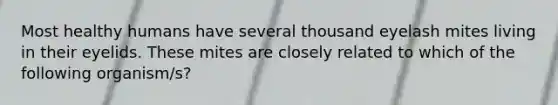 Most healthy humans have several thousand eyelash mites living in their eyelids. These mites are closely related to which of the following organism/s?