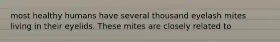 most healthy humans have several thousand eyelash mites living in their eyelids. These mites are closely related to